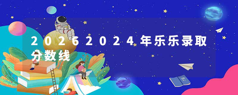 20262024年乐乐录取分数线