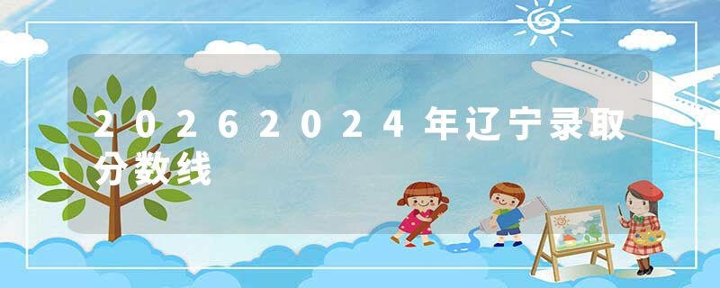 20262024年辽宁录取分数线