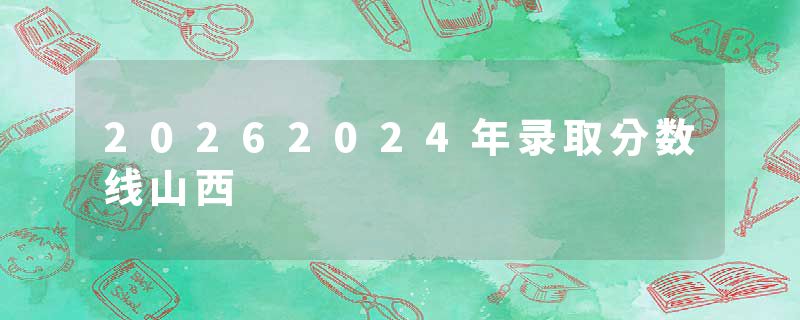 20262024年录取分数线山西