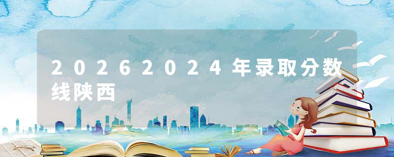 20262024年录取分数线陕西