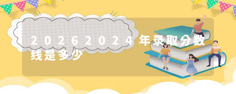 20262024年录取分数线是多少