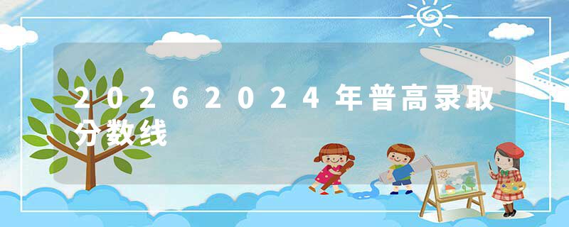 20262024年普高录取分数线