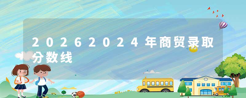 20262024年商贸录取分数线