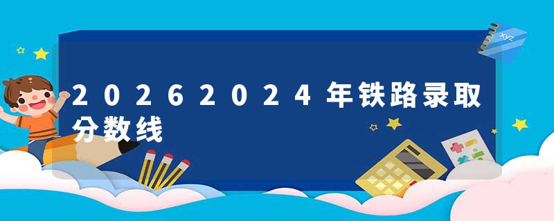 20262024年铁路录取分数线