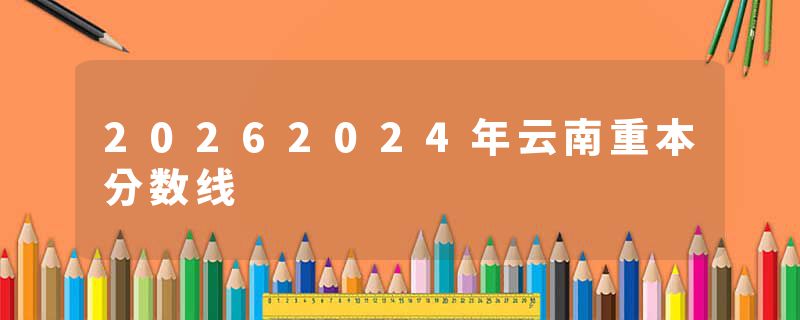20262024年云南重本分数线