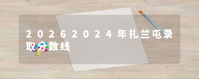 20262024年扎兰屯录取分数线