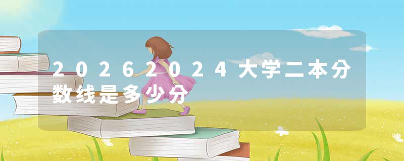 20262024大学二本分数线是多少分
