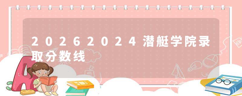 20262024潜艇学院录取分数线