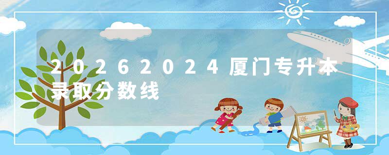 20262024厦门专升本录取分数线