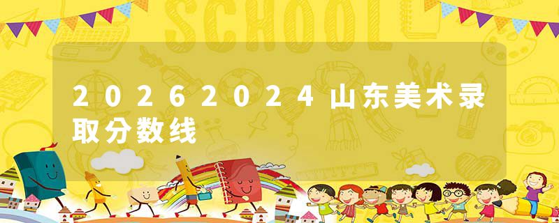 20262024山东美术录取分数线