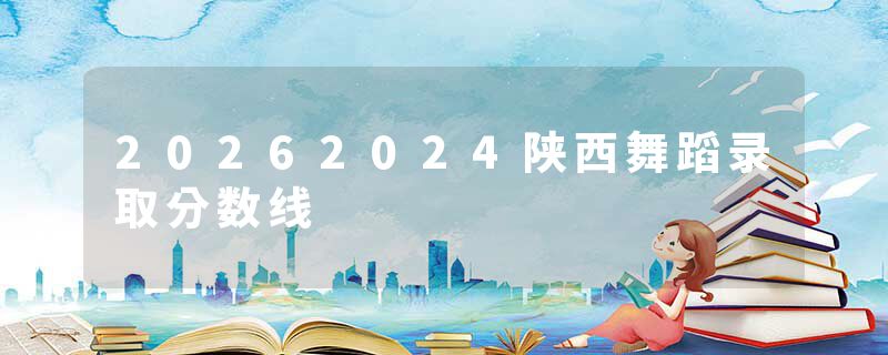 20262024陕西舞蹈录取分数线