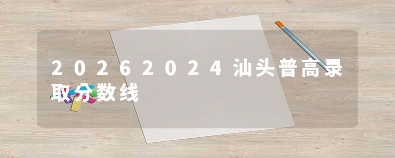 20262024汕头普高录取分数线