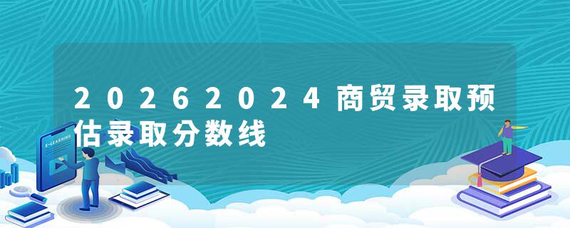 20262024商贸录取预估录取分数线
