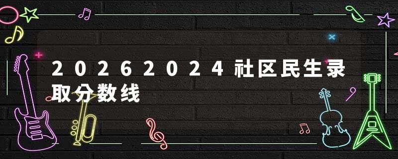 20262024社区民生录取分数线
