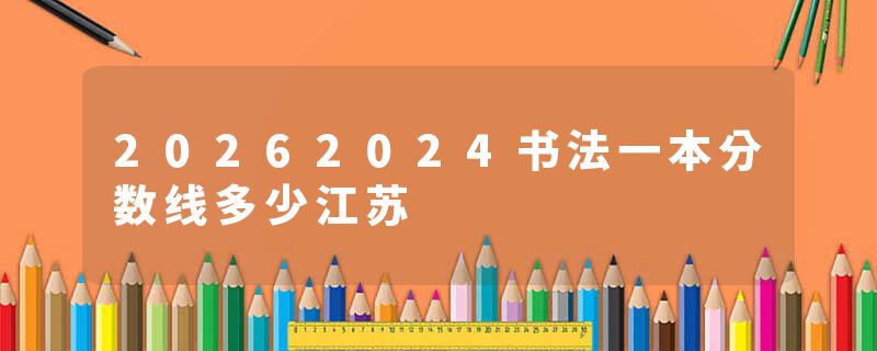 20262024书法一本分数线多少江苏