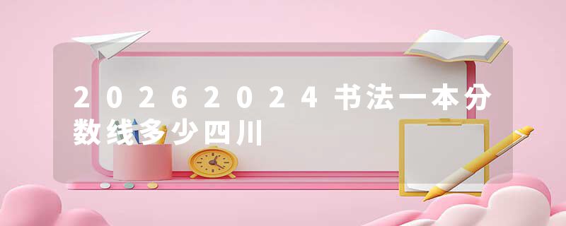 20262024书法一本分数线多少四川