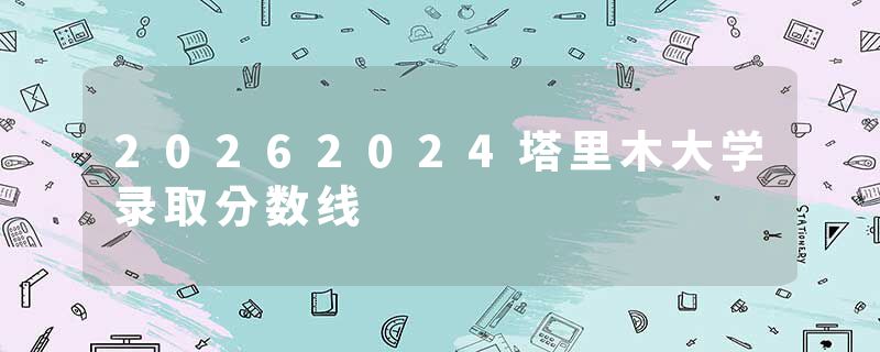 20262024塔里木大学录取分数线
