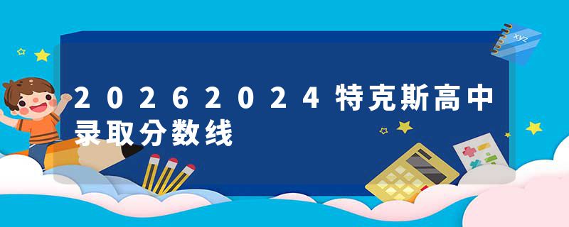 20262024特克斯高中录取分数线