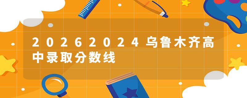 20262024乌鲁木齐高中录取分数线