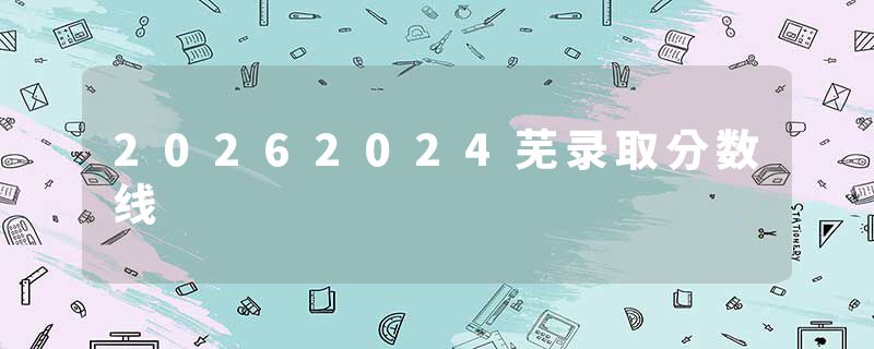 20262024芜录取分数线