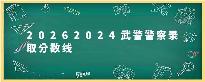20262024武警警察录取分数线