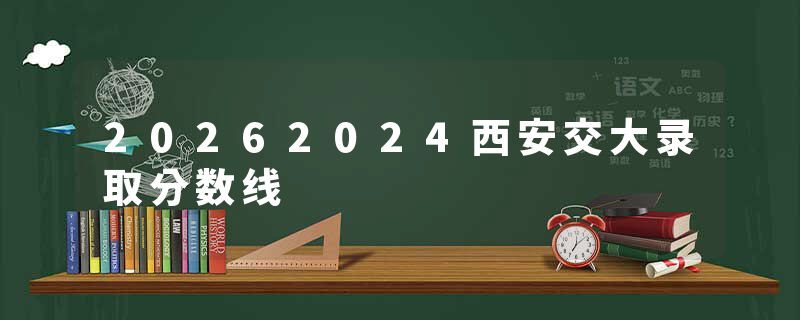 20262024西安交大录取分数线