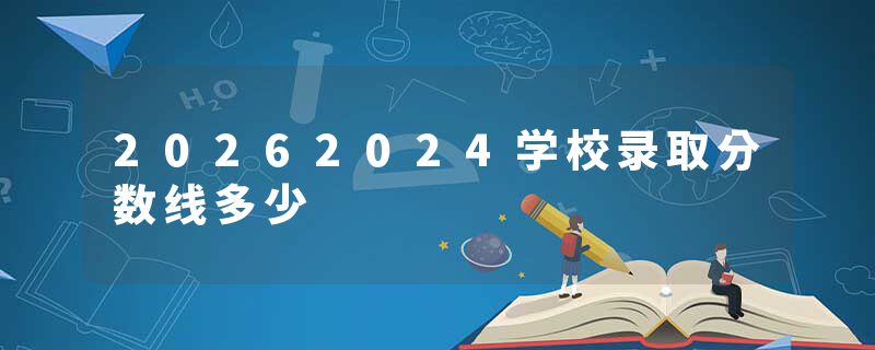 20262024学校录取分数线多少