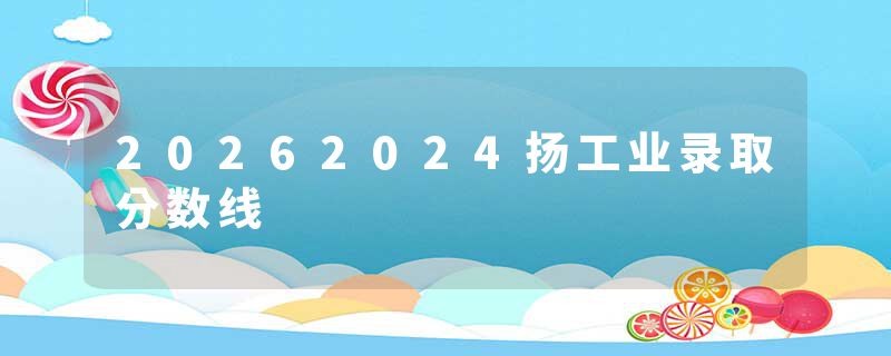 20262024扬工业录取分数线
