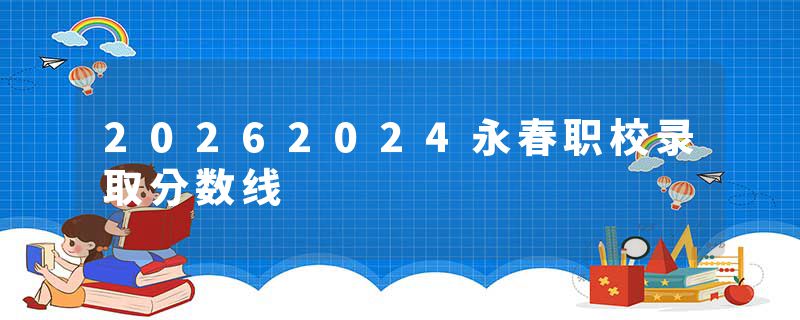 20262024永春职校录取分数线