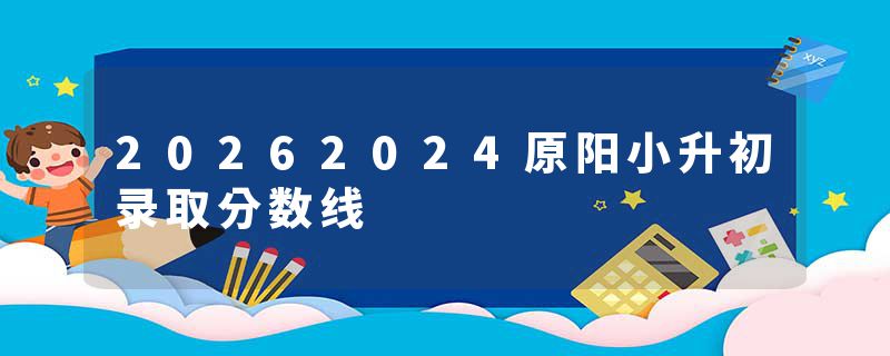 20262024原阳小升初录取分数线