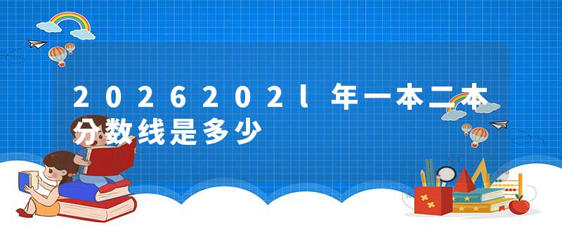 2026202l年一本二本分数线是多少