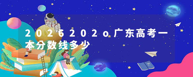 2026202o广东高考一本分数线多少