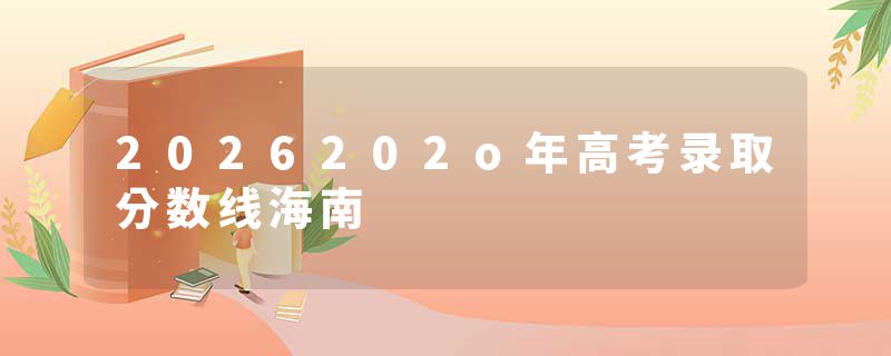 2026202o年高考录取分数线海南