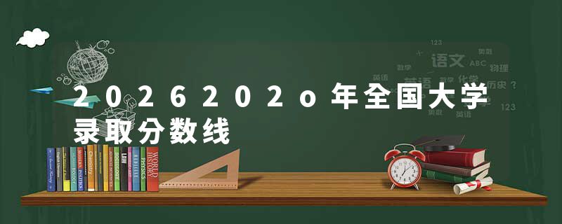 2026202o年全国大学录取分数线