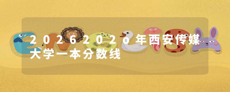 2026202o年西安传媒大学一本分数线