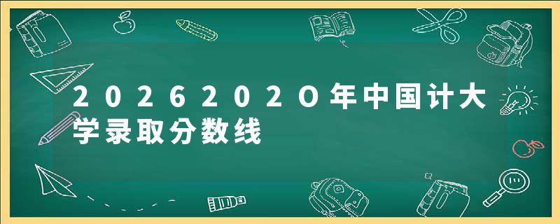 2026202O年中国计大学录取分数线