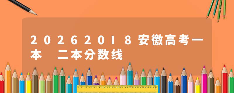202620I8安徼高考一本 二本分数线