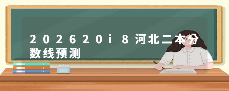 202620i8河北二本分数线预测