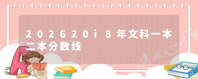 202620i8年文科一本二本分数线