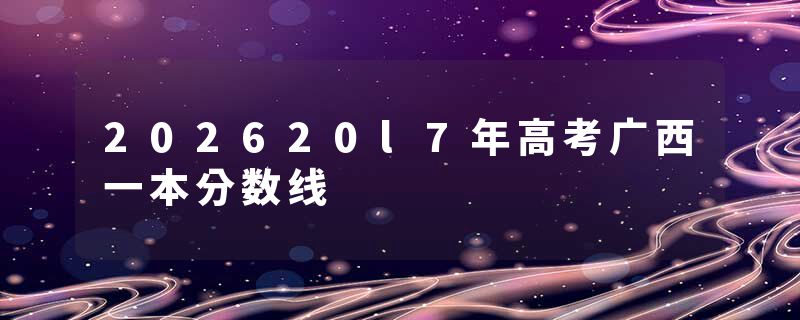 202620l7年高考广西一本分数线