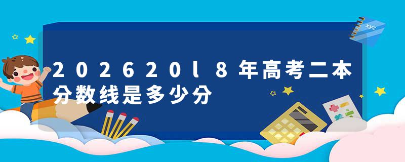202620l8年高考二本分数线是多少分
