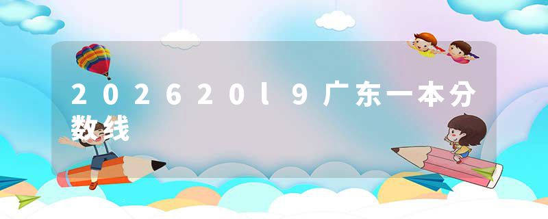 202620l9广东一本分数线