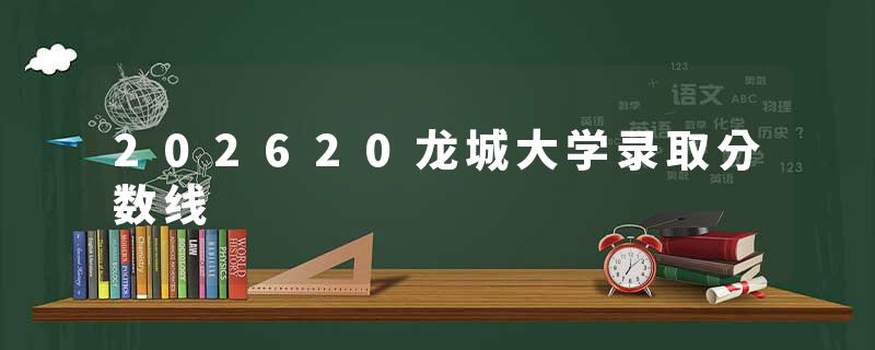 202620龙城大学录取分数线
