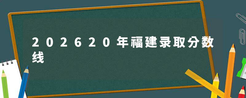202620年福建录取分数线
