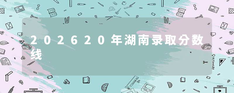 202620年湖南录取分数线