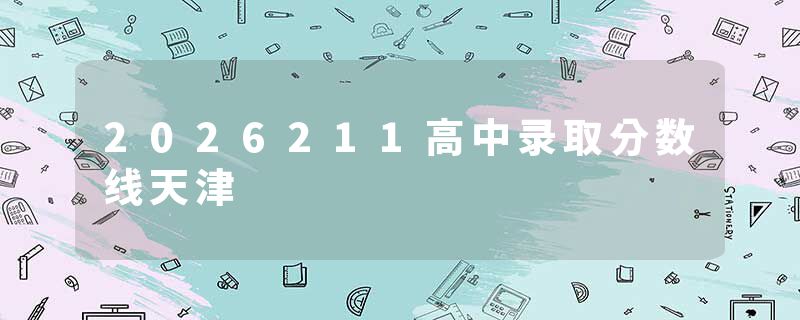 2026211高中录取分数线天津