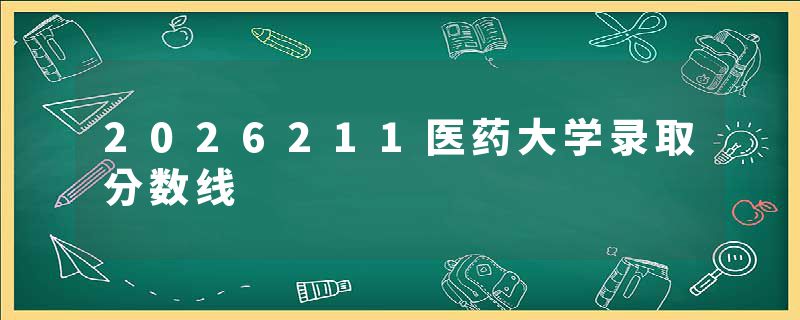 2026211医药大学录取分数线