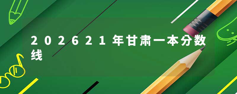 202621年甘肃一本分数线