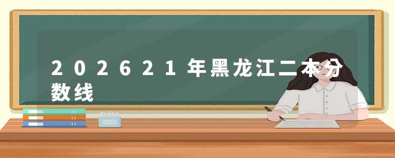 202621年黑龙江二本分数线