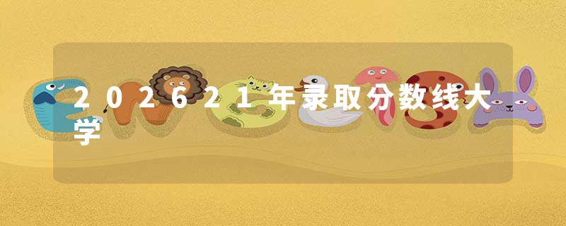 202621年录取分数线大学